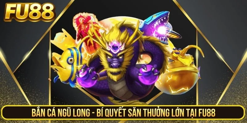Bắn Cá Ngũ Long - Bí Quyết Săn Thưởng Lớn Tại Fu88