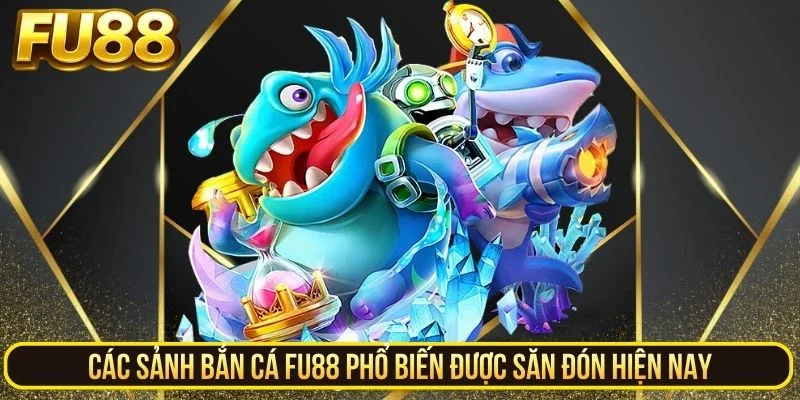 Các sảnh bắn cá FU88 phổ biến được săn đón hiện nay