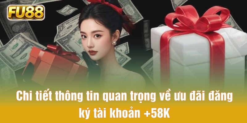 Chi tiết thông tin quan trọng về ưu đãi đăng ký tài khoản +58K
