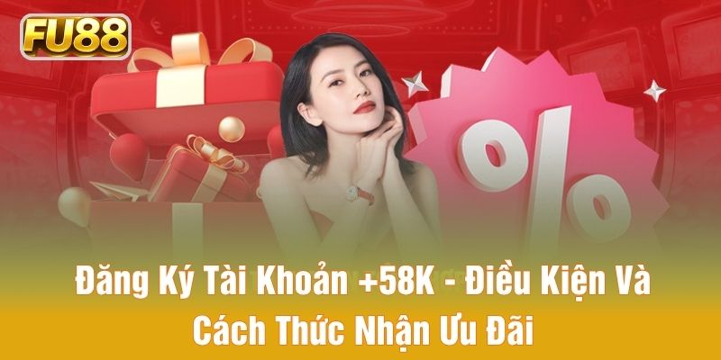 Đăng Ký Tài Khoản +58K - Điều Kiện Và Cách Thức Nhận Ưu Đãi