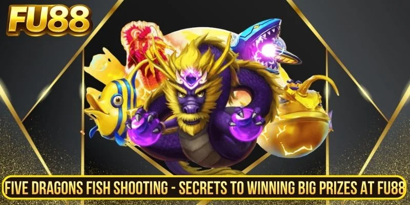 Five Dragons Fish Shooting Secrets To Winning Big Prizes At Fu88