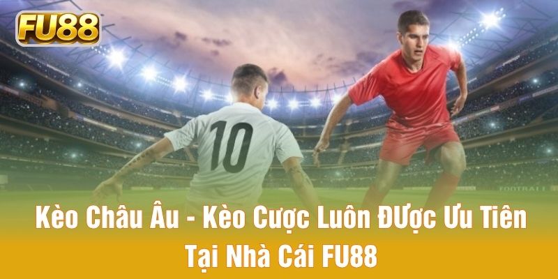 Kèo Châu Âu - Kèo Cược Luôn Được Ưu Tiên Tại Nhà Cái FU88