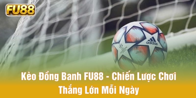 Kèo Đồng Banh FU88 - Chiến Lược Chơi Thắng Lớn Mỗi Ngày