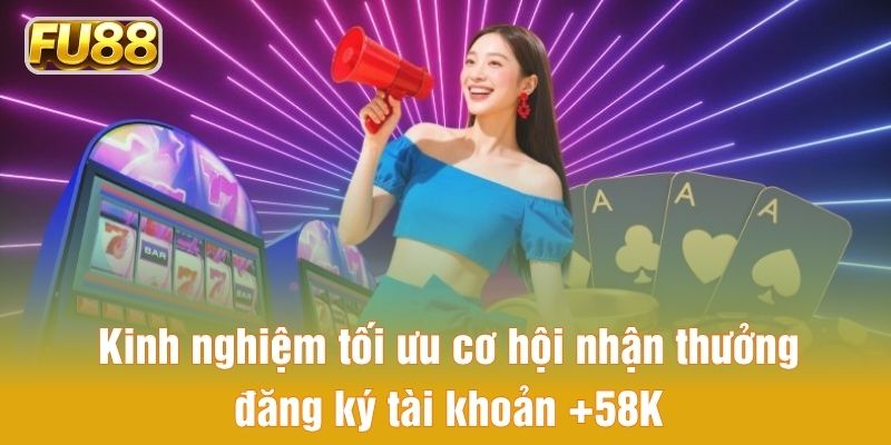 Kinh nghiệm tối ưu cơ hội nhận thưởng đăng ký tài khoản +58K