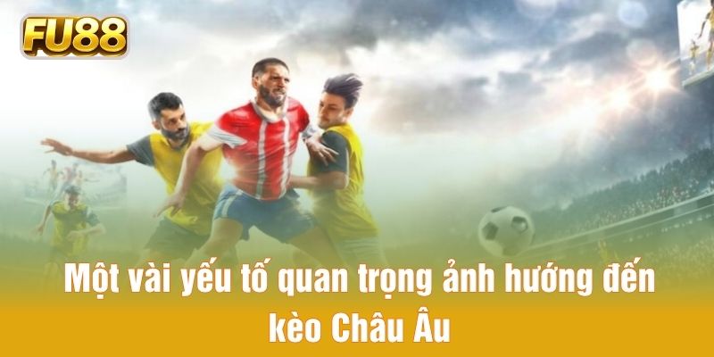 Một vài yếu tố quan trọng ảnh hướng đến kèo Châu Âu