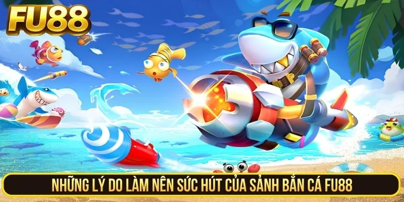Những lý do làm nên sức hút của sảnh bắn cá FU88