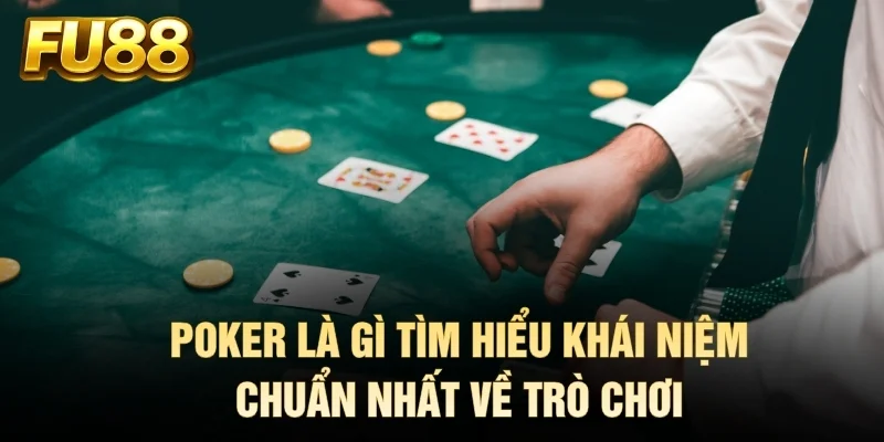 Poker là gì tìm hiểu khái niệm chuẩn nhất về trò chơi