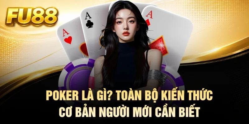 Poker Là Gì? Toàn Bộ Kiến Thức Cơ Bản Người Mới Cần Biết