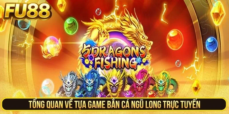 Tổng quan về tựa game bắn cá Ngũ Long trực tuyến